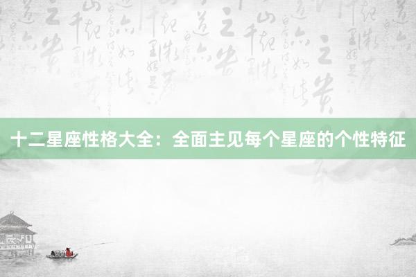 十二星座性格大全：全面主见每个星座的个性特征