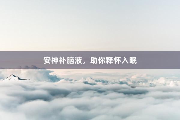 安神补脑液，助你释怀入眠