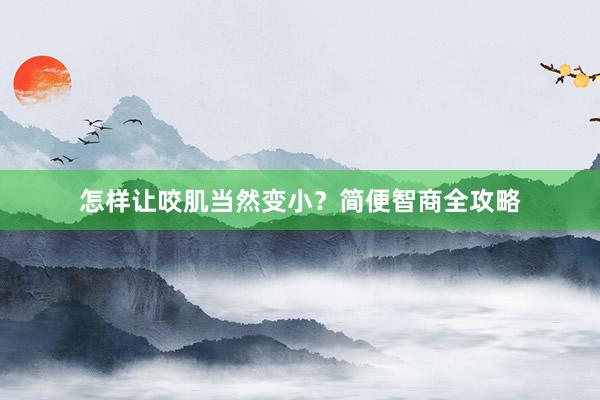 怎样让咬肌当然变小？简便智商全攻略