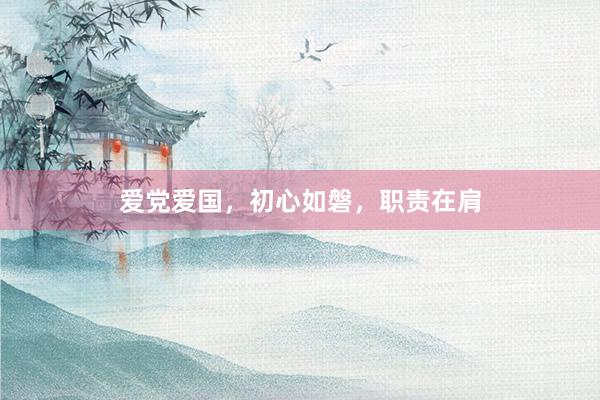 爱党爱国，初心如磐，职责在肩