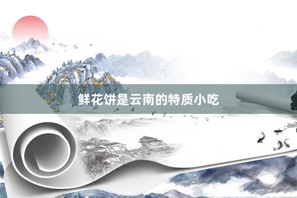 鲜花饼是云南的特质小吃