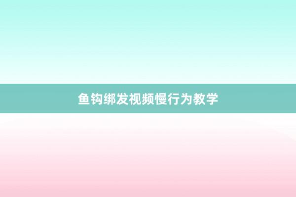 鱼钩绑发视频慢行为教学
