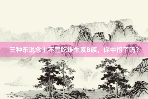 三种东说念主不宜吃维生素B族，你中招了吗？